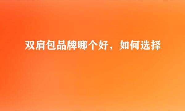 双肩包品牌哪个好,如何选择