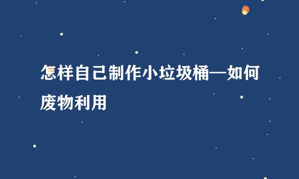 怎样自己制作小垃圾桶—如何废物利用