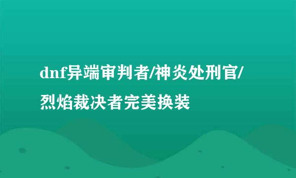 dnf异端审判者/神炎处刑官/烈焰裁决者完美换装