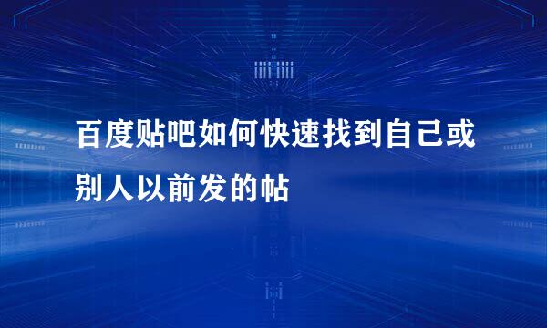 百度贴吧如何快速找到自己或别人以前发的帖