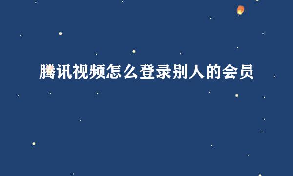 腾讯视频怎么登录别人的会员