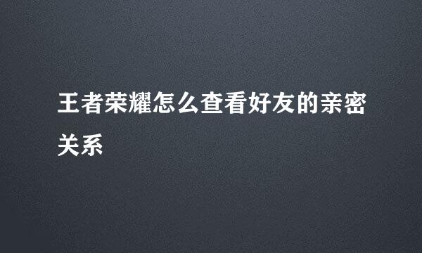 王者荣耀怎么查看好友的亲密关系