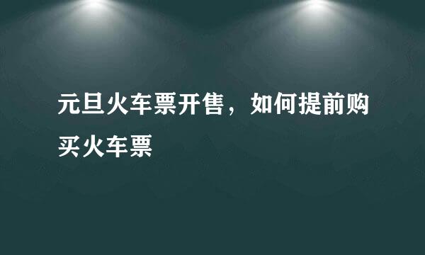 元旦火车票开售，如何提前购买火车票