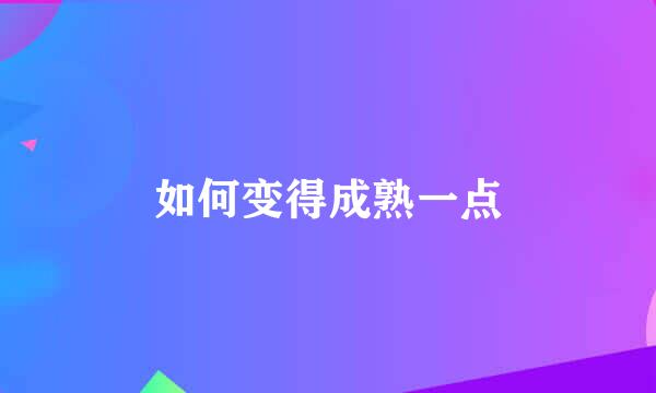 如何变得成熟一点