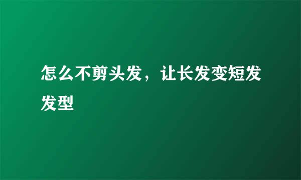 怎么不剪头发，让长发变短发发型