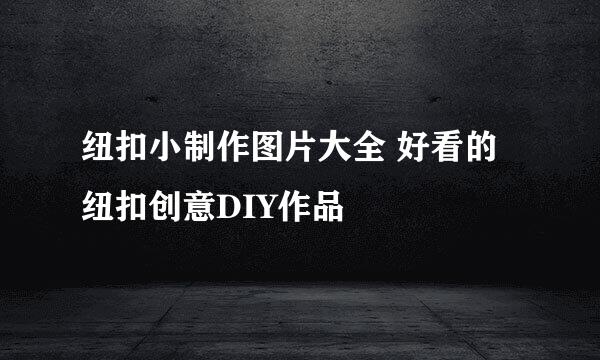纽扣小制作图片大全 好看的纽扣创意DIY作品