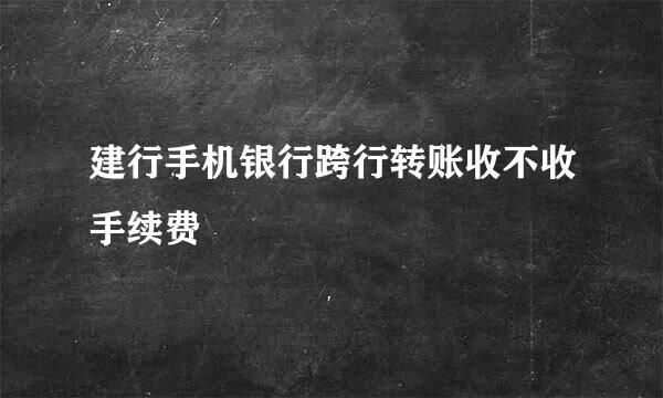 建行手机银行跨行转账收不收手续费