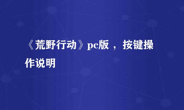 《荒野行动》pc版 ，按键操作说明