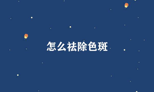怎么祛除色斑