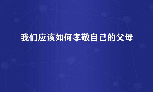 我们应该如何孝敬自己的父母