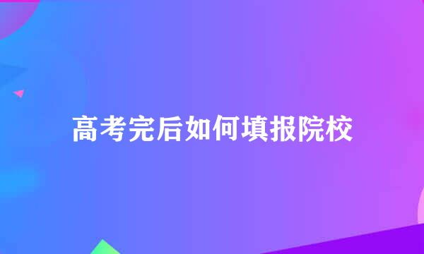 高考完后如何填报院校