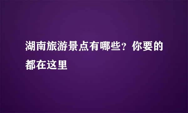 湖南旅游景点有哪些？你要的都在这里