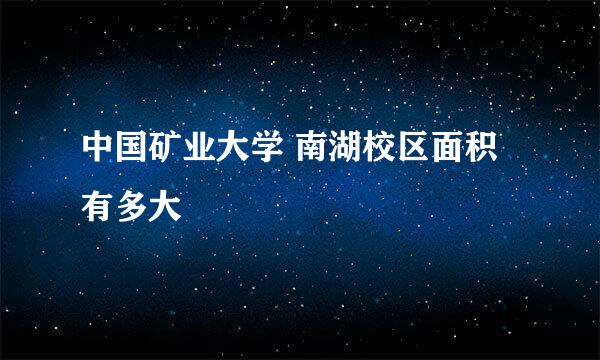 中国矿业大学 南湖校区面积有多大