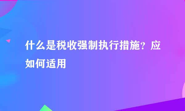什么是税收强制执行措施?应如何适用