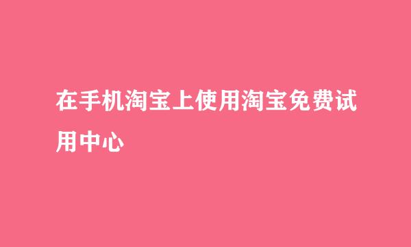 在手机淘宝上使用淘宝免费试用中心