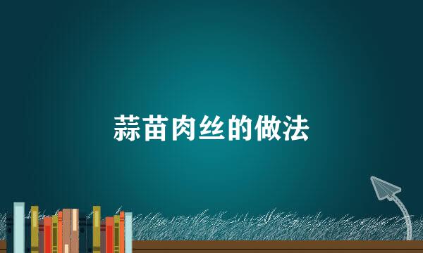 蒜苗肉丝的做法