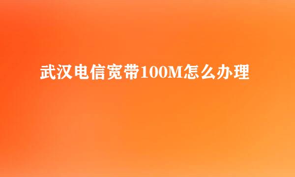 武汉电信宽带100M怎么办理