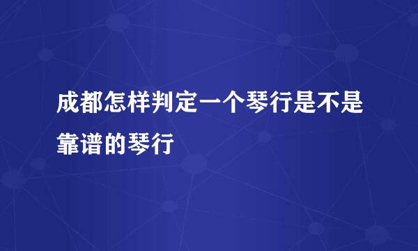 成都怎样判定一个琴行是不是靠谱的琴行