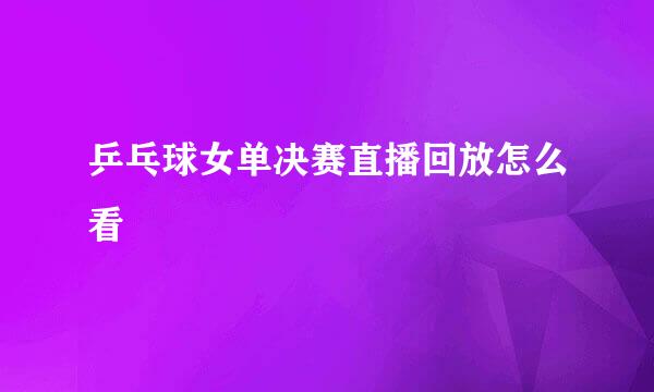 乒乓球女单决赛直播回放怎么看