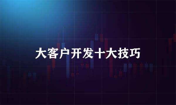 大客户开发十大技巧