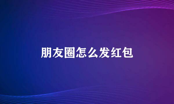 朋友圈怎么发红包