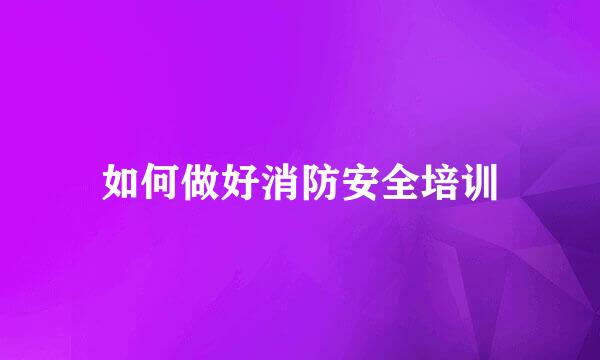 如何做好消防安全培训