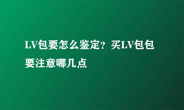 LV包要怎么鉴定？买LV包包要注意哪几点