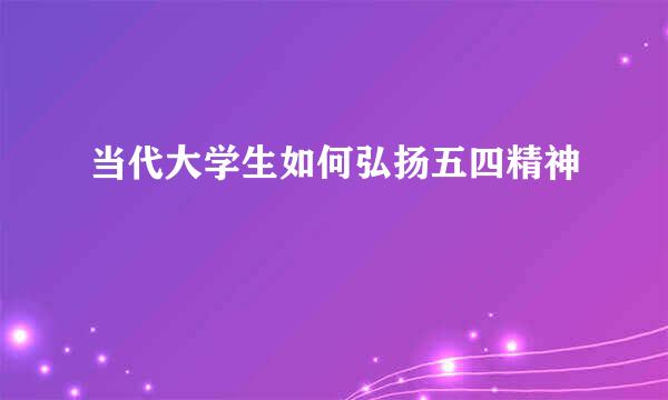 当代大学生如何弘扬五四精神