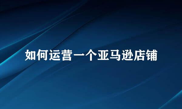 如何运营一个亚马逊店铺