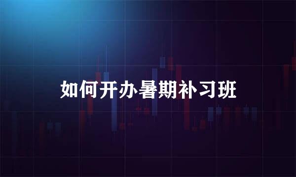 如何开办暑期补习班