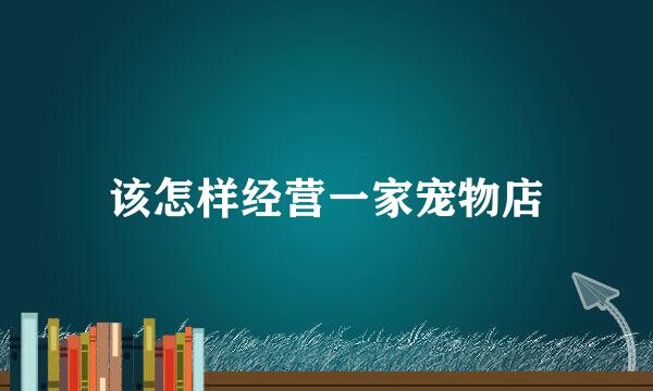 该怎样经营一家宠物店