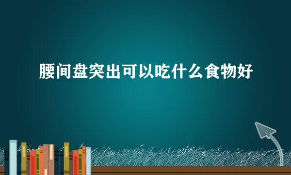 腰间盘突出可以吃什么食物好
