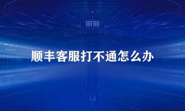 顺丰客服打不通怎么办