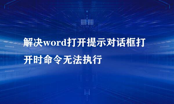 解决word打开提示对话框打开时命令无法执行