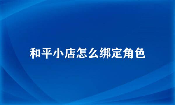 和平小店怎么绑定角色