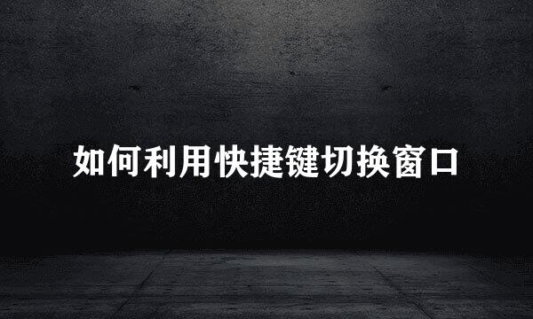 如何利用快捷键切换窗口