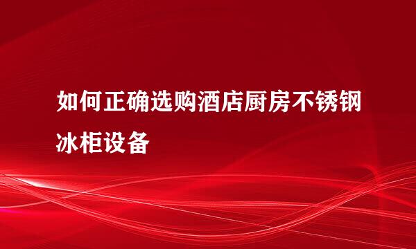 如何正确选购酒店厨房不锈钢冰柜设备