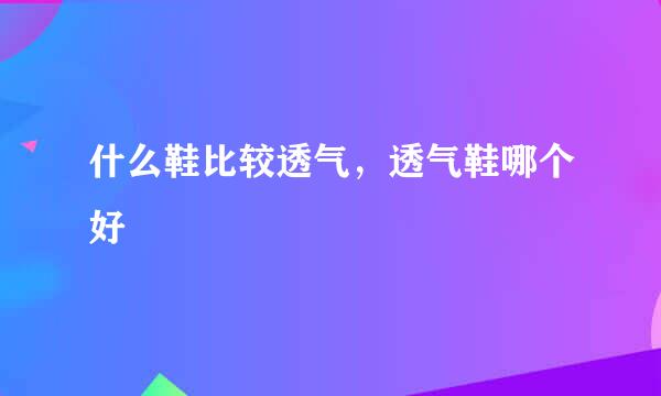 什么鞋比较透气，透气鞋哪个好