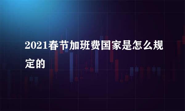 2021春节加班费国家是怎么规定的