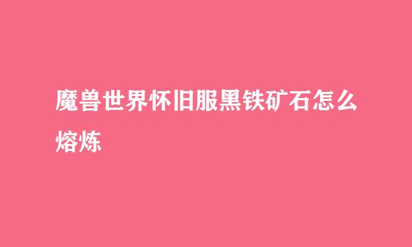 魔兽世界怀旧服黑铁矿石怎么熔炼