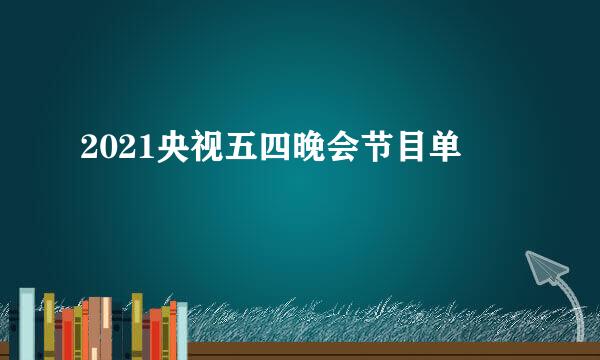 2021央视五四晚会节目单