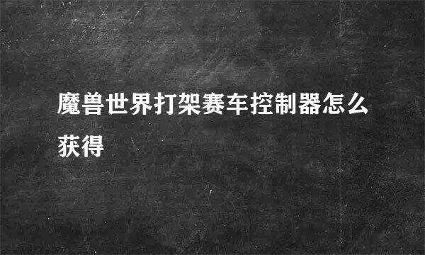 魔兽世界打架赛车控制器怎么获得