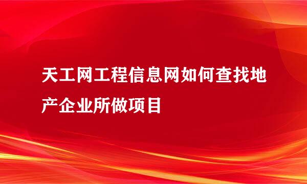 天工网工程信息网如何查找地产企业所做项目