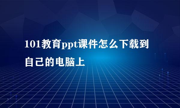101教育ppt课件怎么下载到自己的电脑上