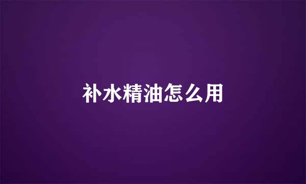 补水精油怎么用
