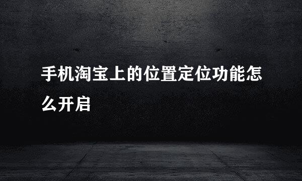 手机淘宝上的位置定位功能怎么开启