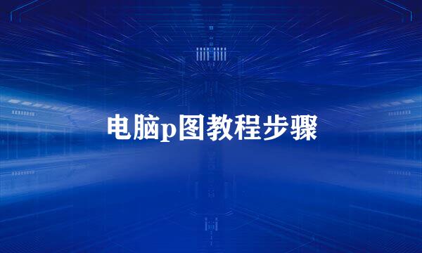 电脑p图教程步骤