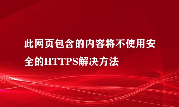 此网页包含的内容将不使用安全的HTTPS解决方法