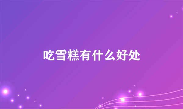 吃雪糕有什么好处