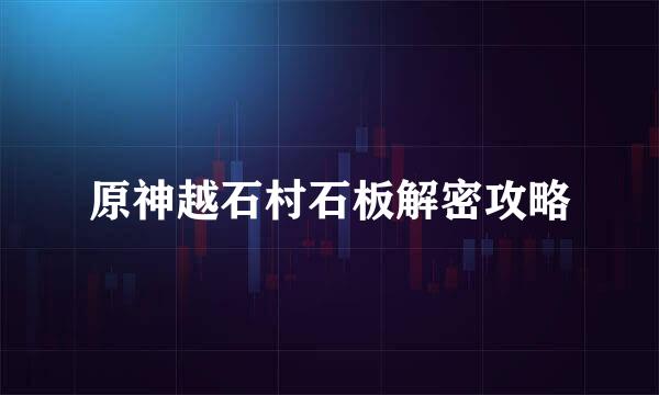 原神越石村石板解密攻略